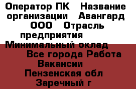 Оператор ПК › Название организации ­ Авангард, ООО › Отрасль предприятия ­ BTL › Минимальный оклад ­ 30 000 - Все города Работа » Вакансии   . Пензенская обл.,Заречный г.